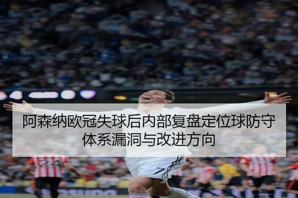 阿森纳欧冠失球后内部复盘定位球防守体系漏洞与改进方向