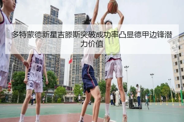 多特蒙德新星吉滕斯突破成功率凸显德甲边锋潜力价值