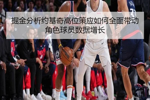 掘金分析约基奇高位策应如何全面带动角色球员数据增长